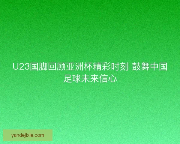 U23国脚回顾亚洲杯精彩时刻 鼓舞中国足球未来信心 U23国脚回顾亚洲杯精彩时刻 鼓舞中国足球未来信心