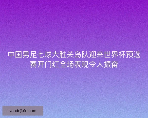 中国男足七球大胜关岛队迎来世界杯预选赛开门红全场表现令人振奋
