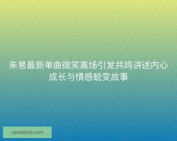 朱易最新单曲微笑离场引发共鸣讲述内心成长与情感蜕变故事