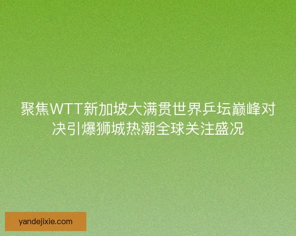 聚焦WTT新加坡大满贯世界乒坛巅峰对决引爆狮城热潮全球关注盛况