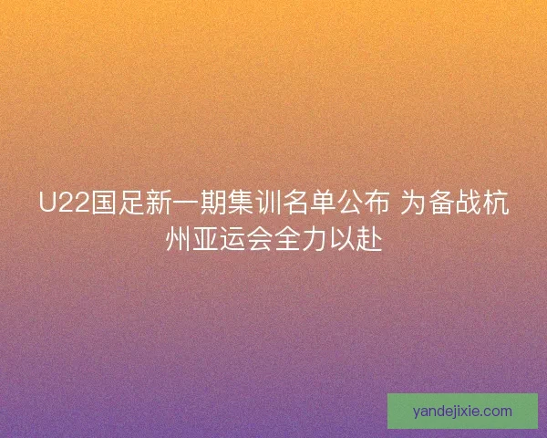 U22国足新一期集训名单公布 为备战杭州亚运会全力以赴