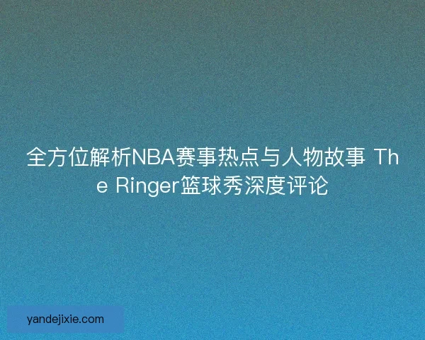 全方位解析NBA赛事热点与人物故事 The Ringer篮球秀深度评论 全方位解析NBA赛事热点与人物故事 The Ringer篮球秀深度评论