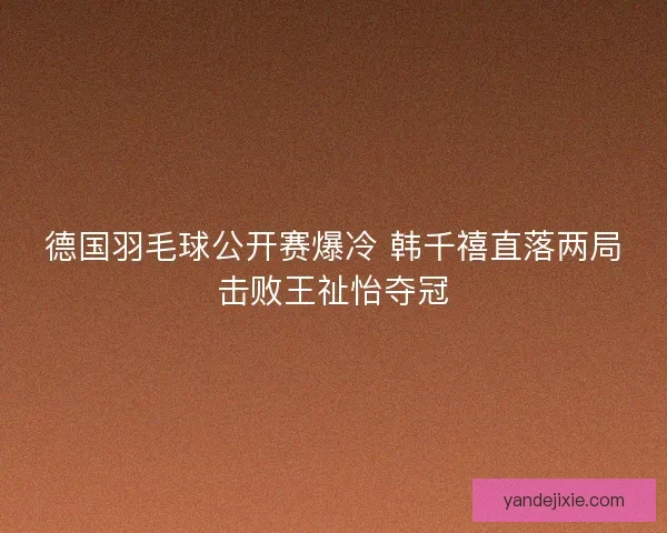 德国羽毛球公开赛爆冷 韩千禧直落两局击败王祉怡夺冠