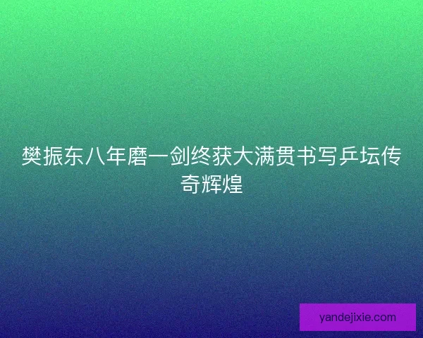 樊振东八年磨一剑终获大满贯书写乒坛传奇辉煌
